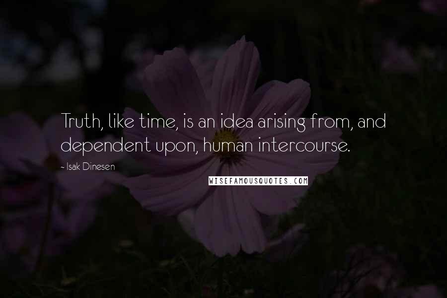 Isak Dinesen Quotes: Truth, like time, is an idea arising from, and dependent upon, human intercourse.