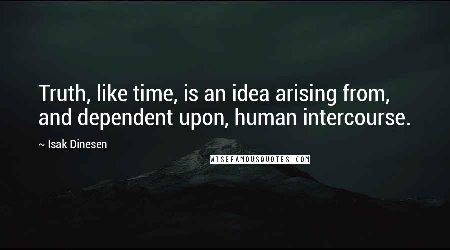 Isak Dinesen Quotes: Truth, like time, is an idea arising from, and dependent upon, human intercourse.