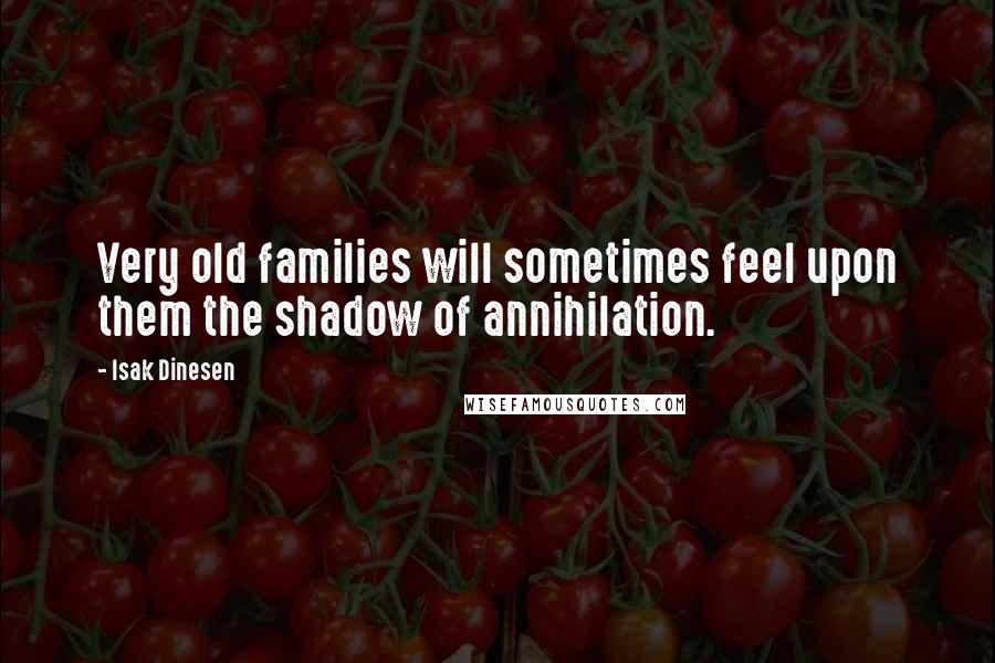 Isak Dinesen Quotes: Very old families will sometimes feel upon them the shadow of annihilation.