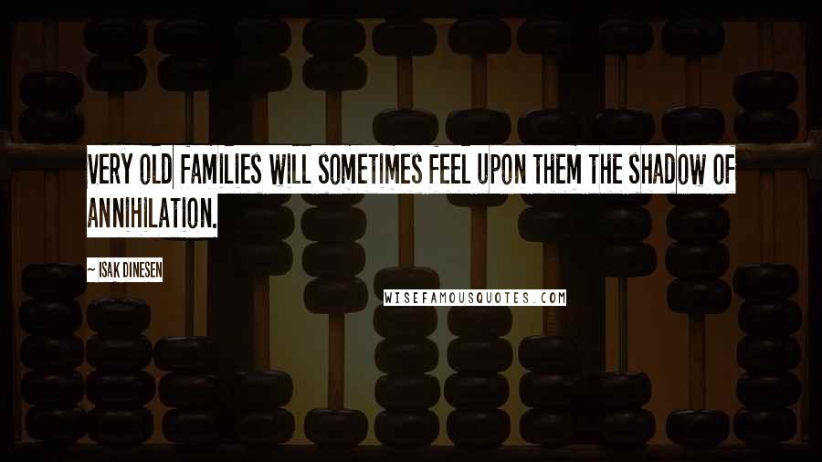 Isak Dinesen Quotes: Very old families will sometimes feel upon them the shadow of annihilation.