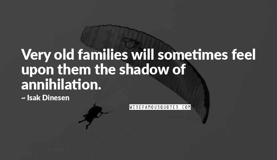 Isak Dinesen Quotes: Very old families will sometimes feel upon them the shadow of annihilation.