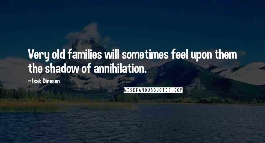 Isak Dinesen Quotes: Very old families will sometimes feel upon them the shadow of annihilation.