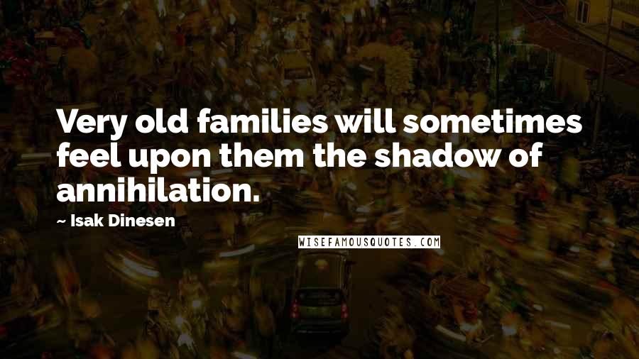 Isak Dinesen Quotes: Very old families will sometimes feel upon them the shadow of annihilation.