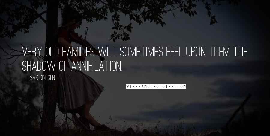 Isak Dinesen Quotes: Very old families will sometimes feel upon them the shadow of annihilation.