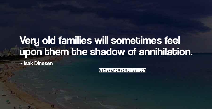 Isak Dinesen Quotes: Very old families will sometimes feel upon them the shadow of annihilation.