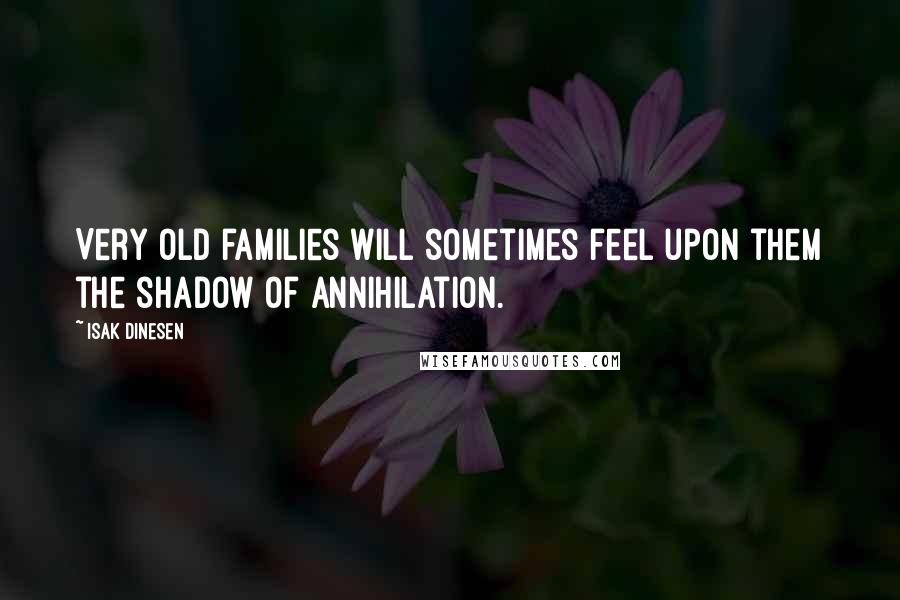 Isak Dinesen Quotes: Very old families will sometimes feel upon them the shadow of annihilation.