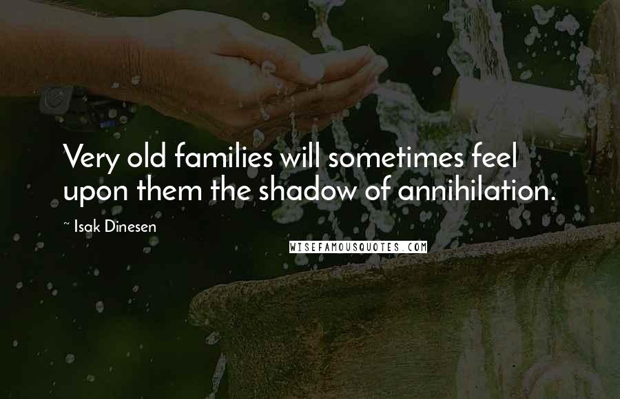 Isak Dinesen Quotes: Very old families will sometimes feel upon them the shadow of annihilation.