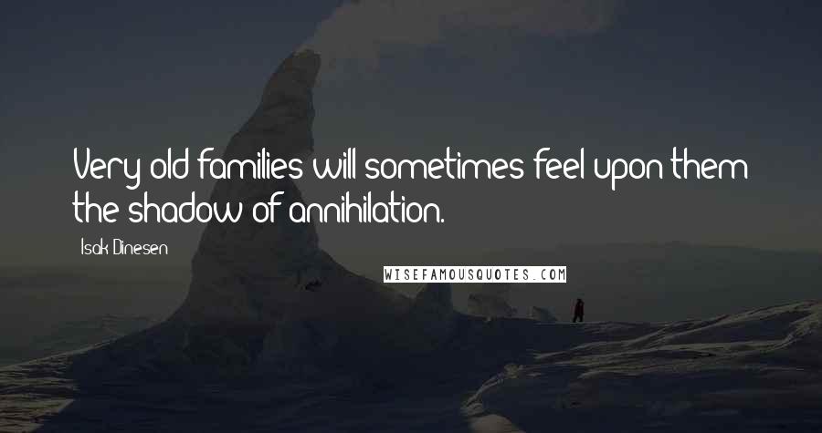 Isak Dinesen Quotes: Very old families will sometimes feel upon them the shadow of annihilation.