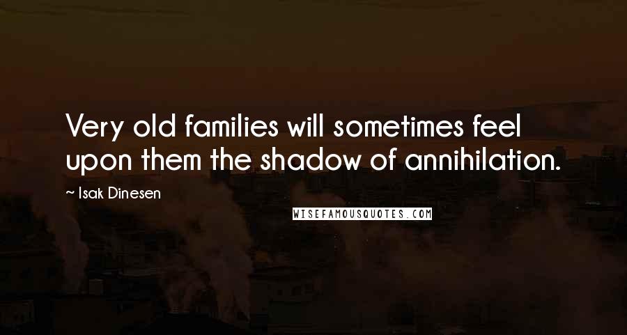 Isak Dinesen Quotes: Very old families will sometimes feel upon them the shadow of annihilation.