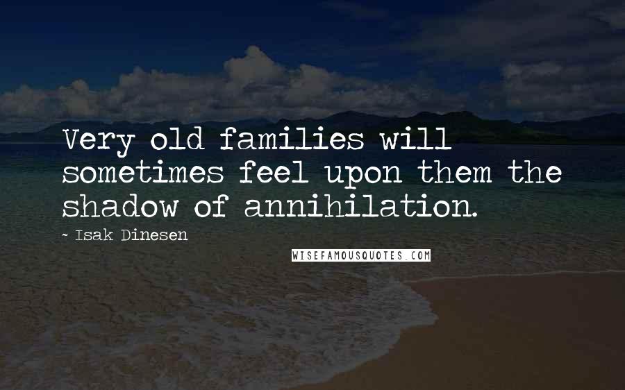 Isak Dinesen Quotes: Very old families will sometimes feel upon them the shadow of annihilation.