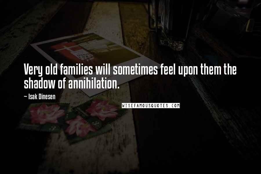 Isak Dinesen Quotes: Very old families will sometimes feel upon them the shadow of annihilation.