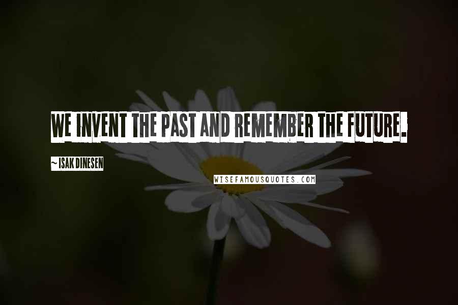 Isak Dinesen Quotes: We invent the past and remember the future.