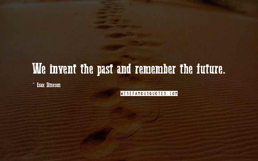 Isak Dinesen Quotes: We invent the past and remember the future.