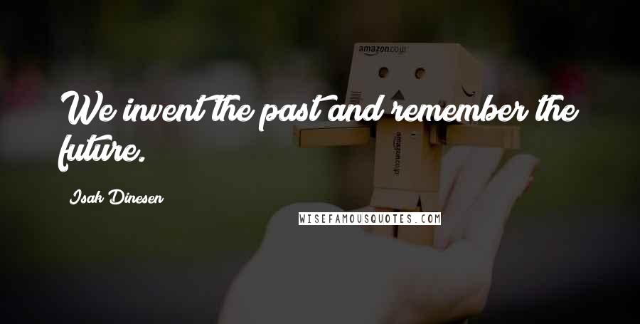 Isak Dinesen Quotes: We invent the past and remember the future.