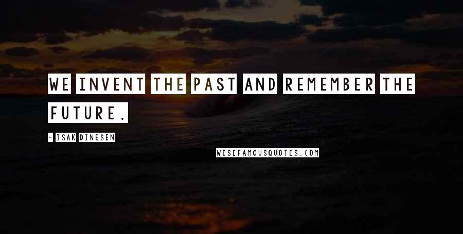 Isak Dinesen Quotes: We invent the past and remember the future.