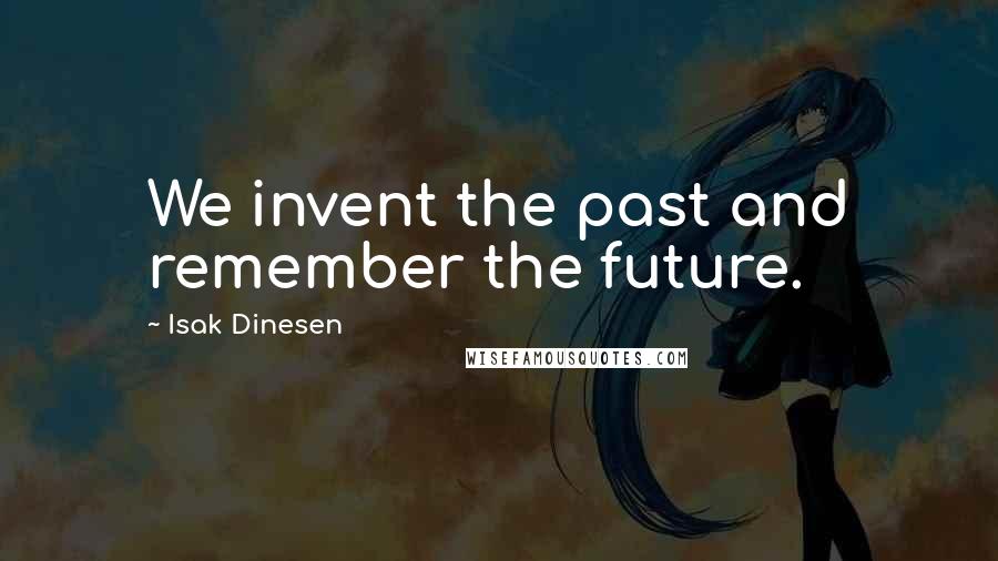 Isak Dinesen Quotes: We invent the past and remember the future.