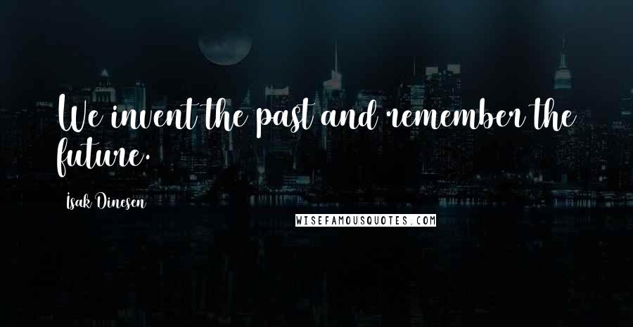 Isak Dinesen Quotes: We invent the past and remember the future.