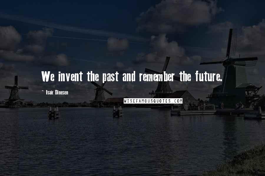 Isak Dinesen Quotes: We invent the past and remember the future.
