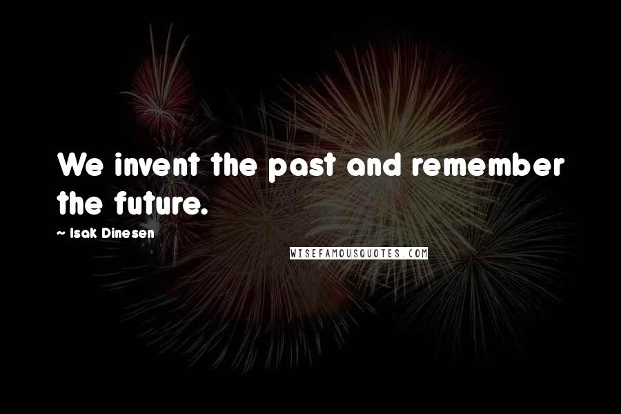 Isak Dinesen Quotes: We invent the past and remember the future.