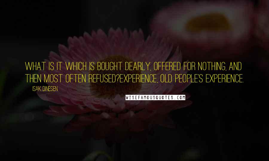 Isak Dinesen Quotes: What is it which is bought dearly, offered for nothing, and then most often refused?Experience, old people's experience.