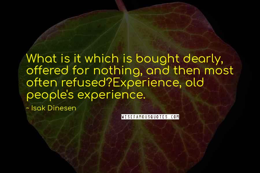 Isak Dinesen Quotes: What is it which is bought dearly, offered for nothing, and then most often refused?Experience, old people's experience.