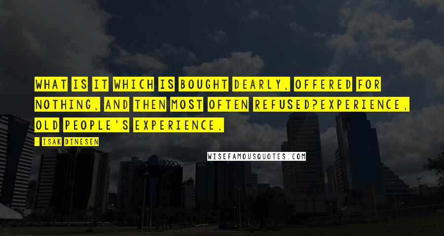 Isak Dinesen Quotes: What is it which is bought dearly, offered for nothing, and then most often refused?Experience, old people's experience.