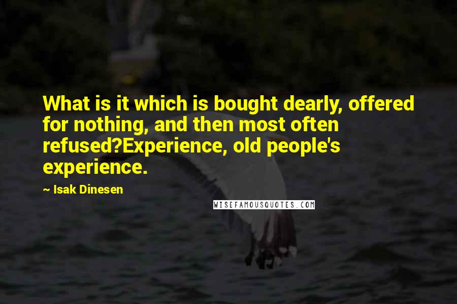 Isak Dinesen Quotes: What is it which is bought dearly, offered for nothing, and then most often refused?Experience, old people's experience.