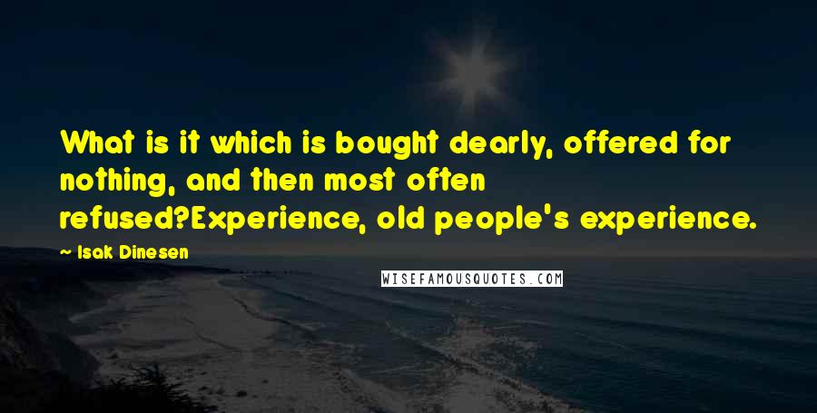 Isak Dinesen Quotes: What is it which is bought dearly, offered for nothing, and then most often refused?Experience, old people's experience.