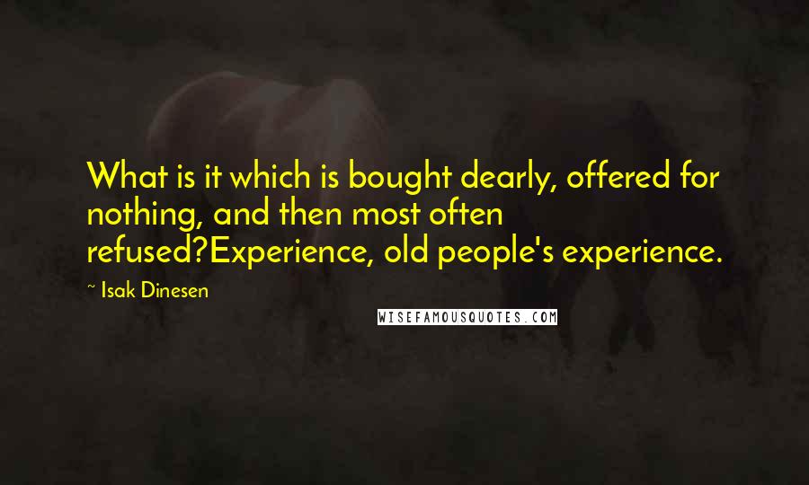 Isak Dinesen Quotes: What is it which is bought dearly, offered for nothing, and then most often refused?Experience, old people's experience.