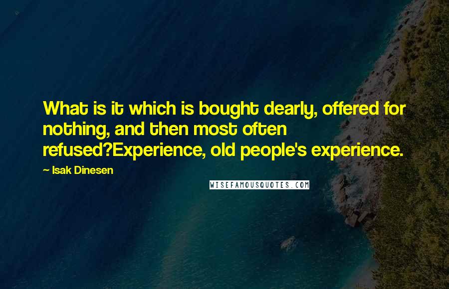 Isak Dinesen Quotes: What is it which is bought dearly, offered for nothing, and then most often refused?Experience, old people's experience.