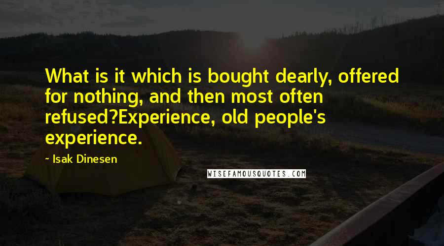 Isak Dinesen Quotes: What is it which is bought dearly, offered for nothing, and then most often refused?Experience, old people's experience.