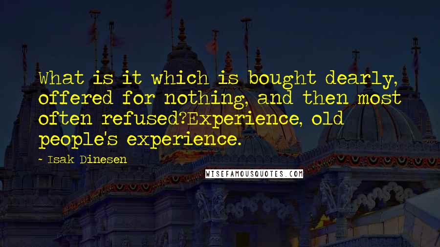 Isak Dinesen Quotes: What is it which is bought dearly, offered for nothing, and then most often refused?Experience, old people's experience.