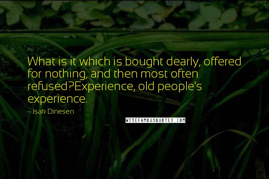 Isak Dinesen Quotes: What is it which is bought dearly, offered for nothing, and then most often refused?Experience, old people's experience.