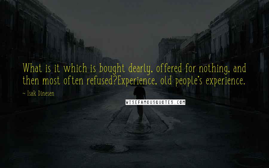 Isak Dinesen Quotes: What is it which is bought dearly, offered for nothing, and then most often refused?Experience, old people's experience.