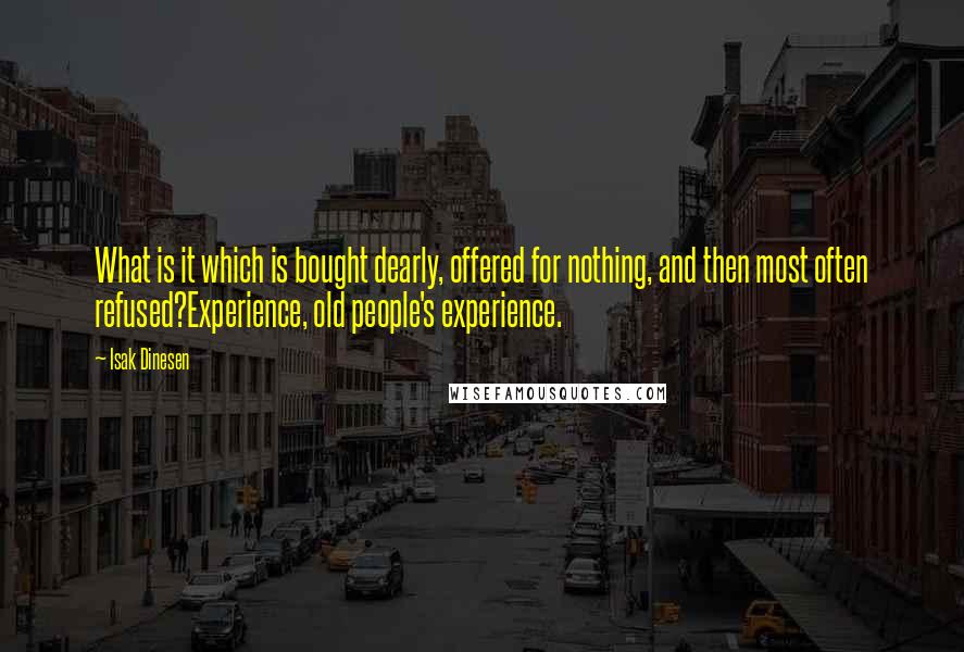 Isak Dinesen Quotes: What is it which is bought dearly, offered for nothing, and then most often refused?Experience, old people's experience.