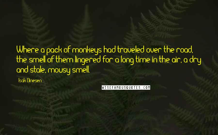 Isak Dinesen Quotes: Where a pack of monkeys had traveled over the road, the smell of them lingered for a long time in the air, a dry and stale, mousy smell.