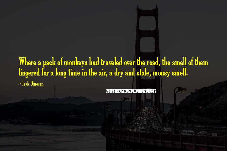 Isak Dinesen Quotes: Where a pack of monkeys had traveled over the road, the smell of them lingered for a long time in the air, a dry and stale, mousy smell.