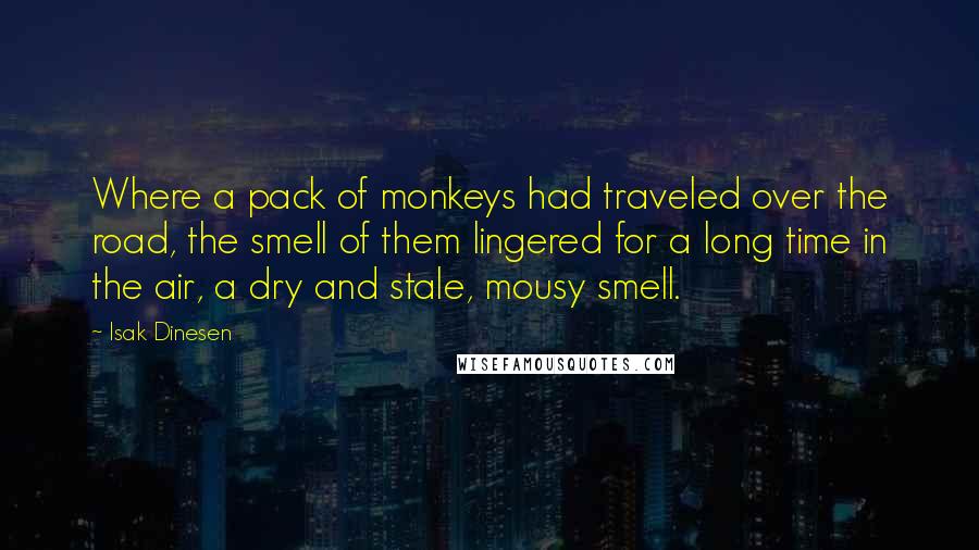 Isak Dinesen Quotes: Where a pack of monkeys had traveled over the road, the smell of them lingered for a long time in the air, a dry and stale, mousy smell.
