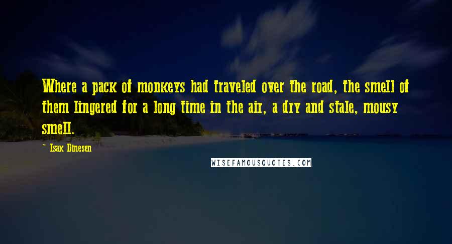 Isak Dinesen Quotes: Where a pack of monkeys had traveled over the road, the smell of them lingered for a long time in the air, a dry and stale, mousy smell.