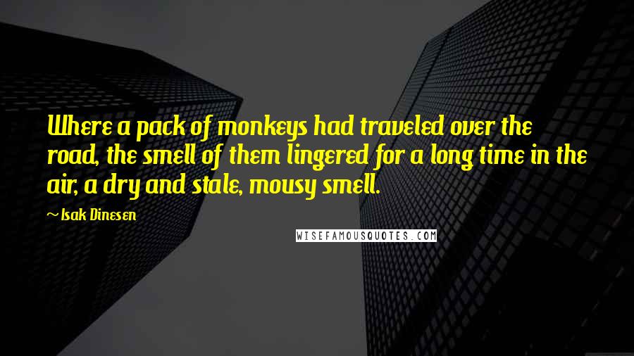 Isak Dinesen Quotes: Where a pack of monkeys had traveled over the road, the smell of them lingered for a long time in the air, a dry and stale, mousy smell.