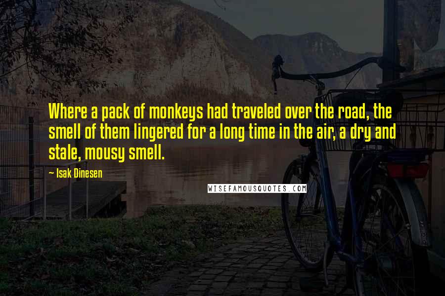 Isak Dinesen Quotes: Where a pack of monkeys had traveled over the road, the smell of them lingered for a long time in the air, a dry and stale, mousy smell.