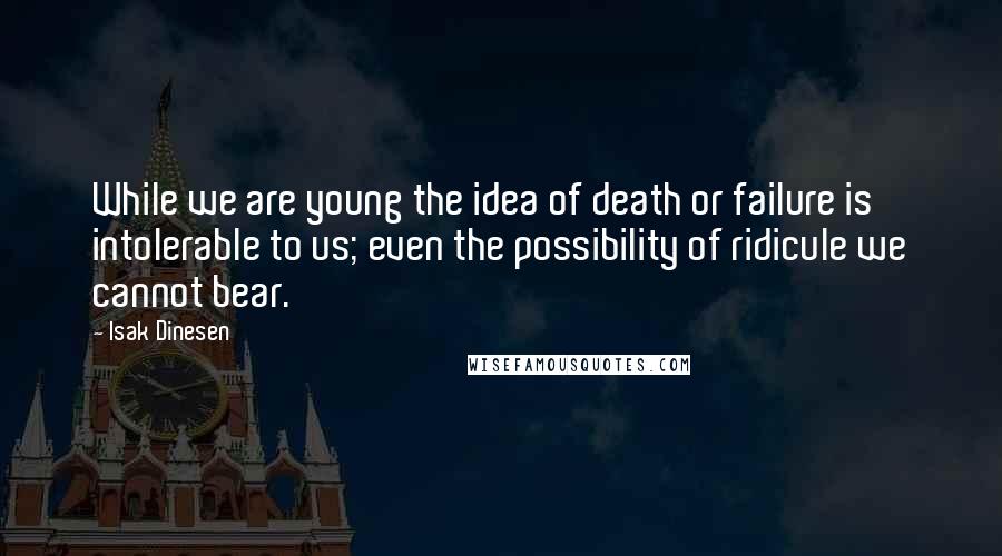 Isak Dinesen Quotes: While we are young the idea of death or failure is intolerable to us; even the possibility of ridicule we cannot bear.