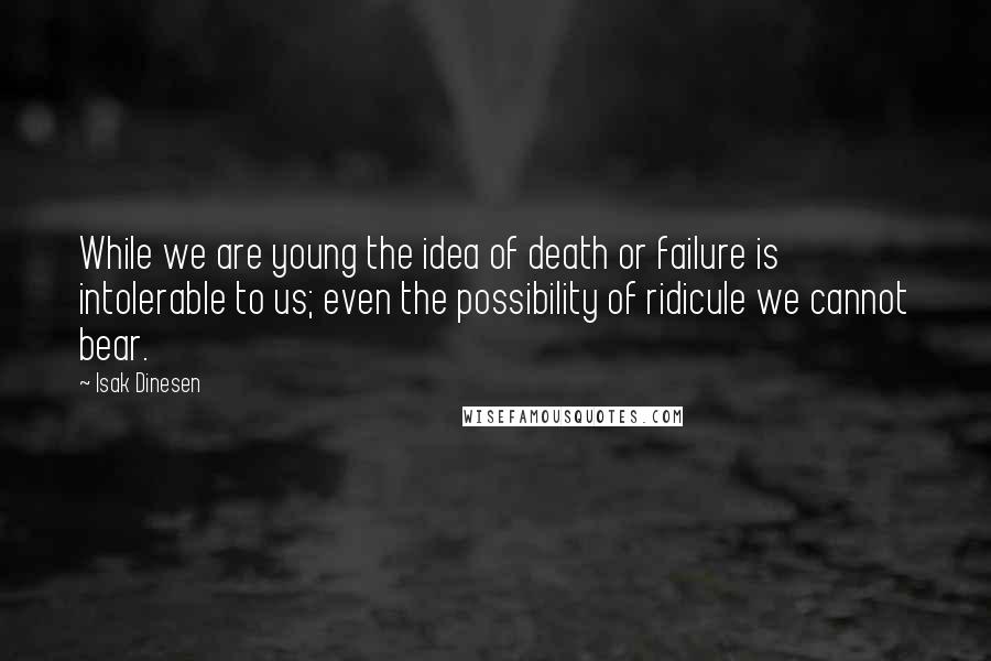 Isak Dinesen Quotes: While we are young the idea of death or failure is intolerable to us; even the possibility of ridicule we cannot bear.