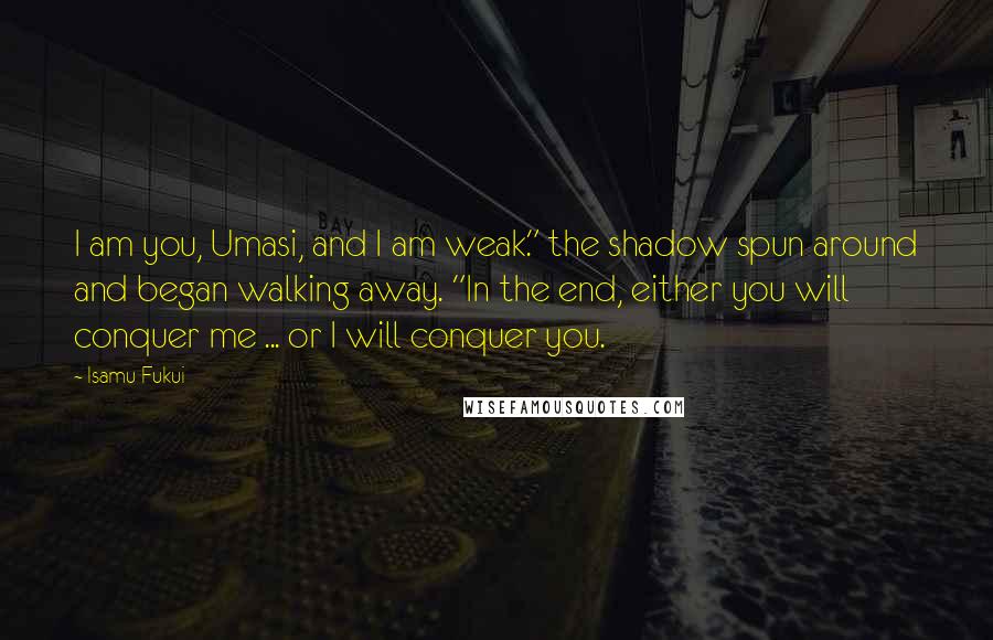 Isamu Fukui Quotes: I am you, Umasi, and I am weak." the shadow spun around and began walking away. "In the end, either you will conquer me ... or I will conquer you.