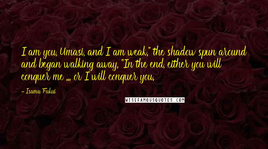 Isamu Fukui Quotes: I am you, Umasi, and I am weak." the shadow spun around and began walking away. "In the end, either you will conquer me ... or I will conquer you.