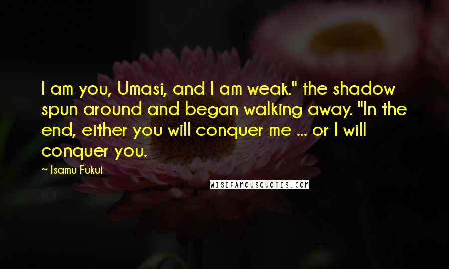 Isamu Fukui Quotes: I am you, Umasi, and I am weak." the shadow spun around and began walking away. "In the end, either you will conquer me ... or I will conquer you.