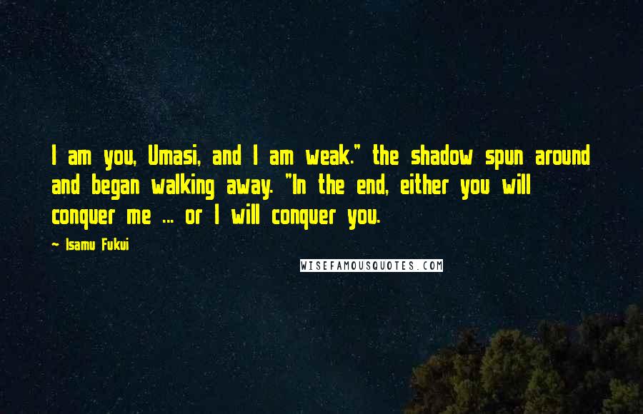 Isamu Fukui Quotes: I am you, Umasi, and I am weak." the shadow spun around and began walking away. "In the end, either you will conquer me ... or I will conquer you.