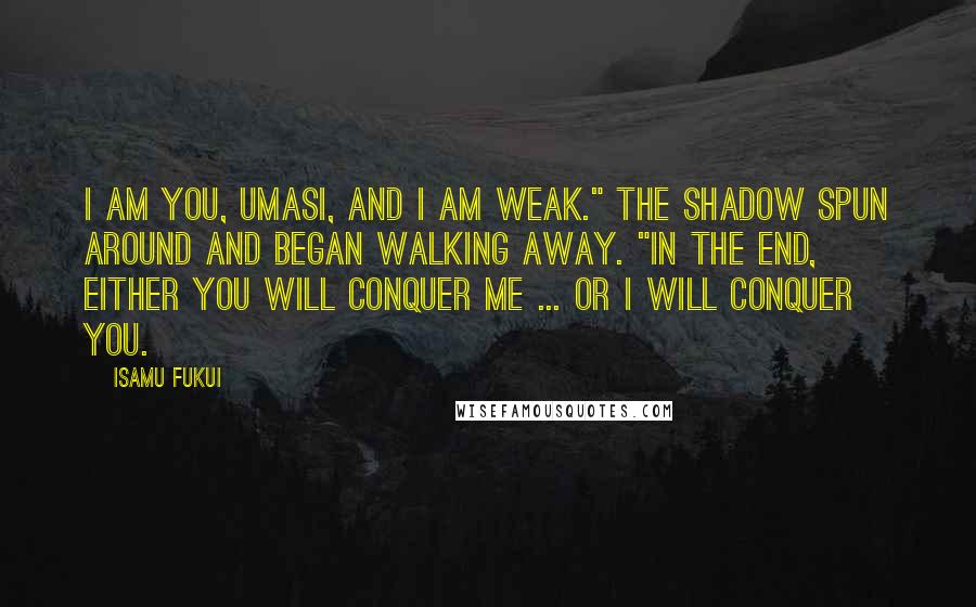 Isamu Fukui Quotes: I am you, Umasi, and I am weak." the shadow spun around and began walking away. "In the end, either you will conquer me ... or I will conquer you.