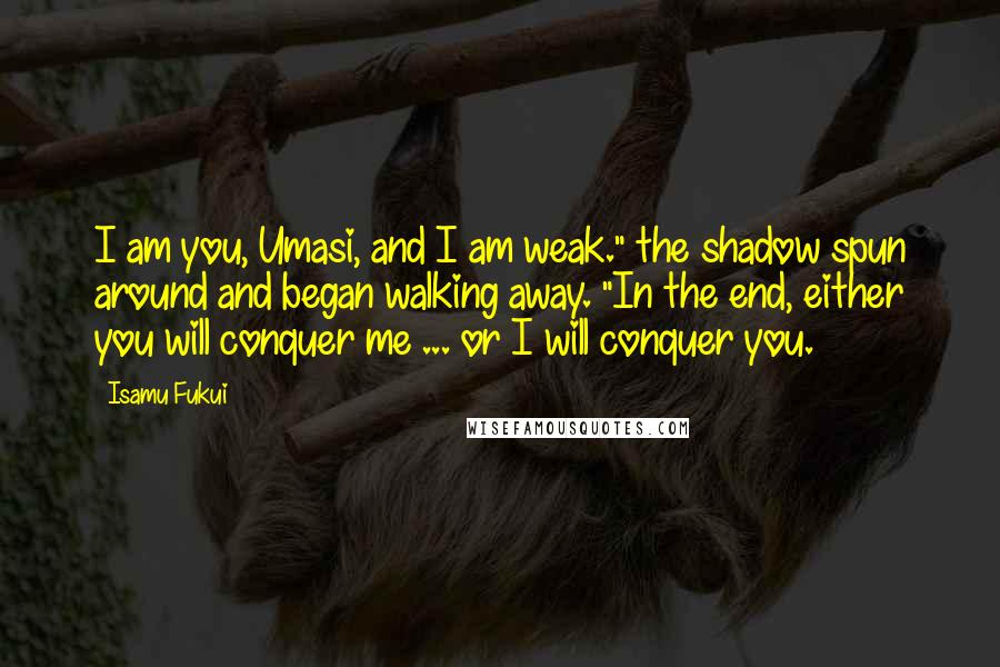 Isamu Fukui Quotes: I am you, Umasi, and I am weak." the shadow spun around and began walking away. "In the end, either you will conquer me ... or I will conquer you.