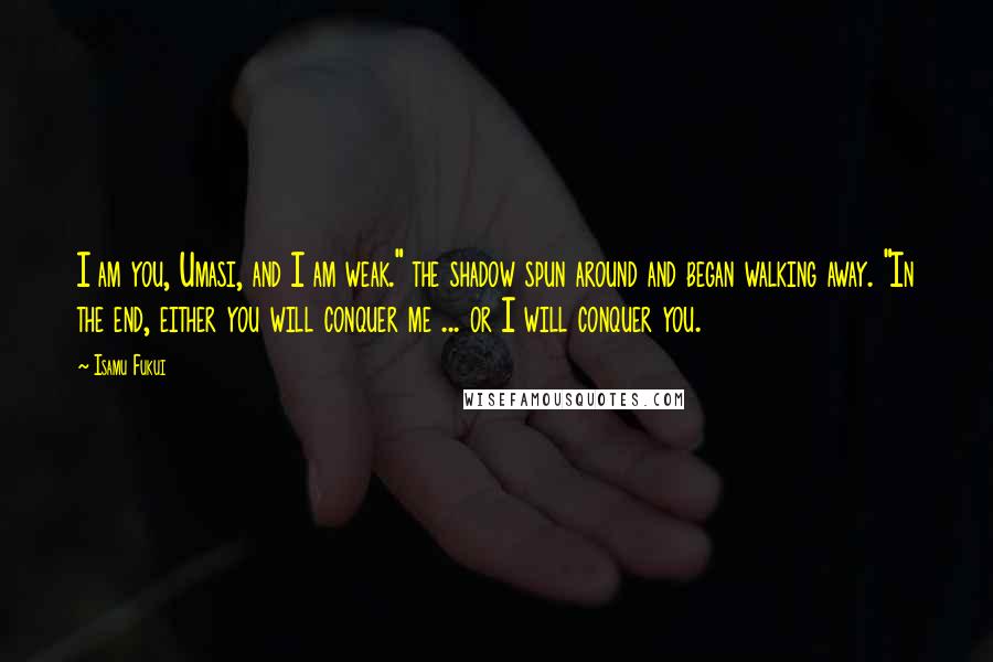 Isamu Fukui Quotes: I am you, Umasi, and I am weak." the shadow spun around and began walking away. "In the end, either you will conquer me ... or I will conquer you.